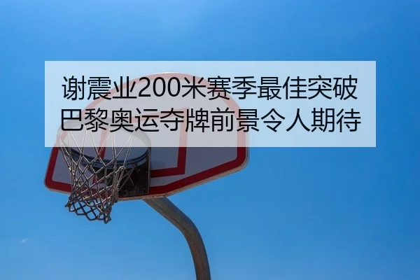 谢震业200米赛季最佳突破 巴黎奥运夺牌前景令人期待