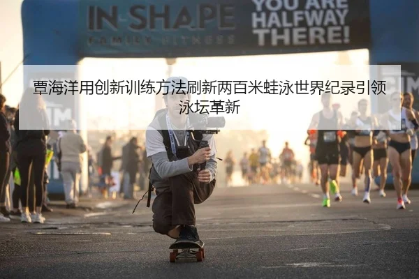覃海洋用创新训练方法刷新两百米蛙泳世界纪录引领泳坛革新